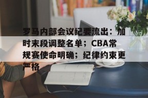 爱游戏中国体育罗马内部会议纪要流出：加时末段调整名单；CBA常规赛使命明确；纪律约束更严格的简单介绍